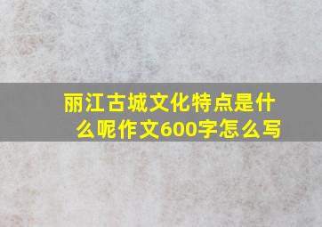 丽江古城文化特点是什么呢作文600字怎么写