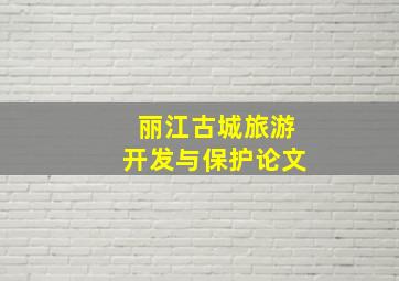 丽江古城旅游开发与保护论文