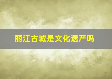 丽江古城是文化遗产吗