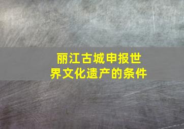 丽江古城申报世界文化遗产的条件