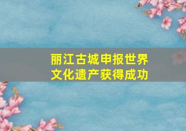 丽江古城申报世界文化遗产获得成功