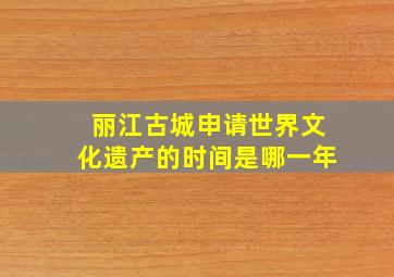 丽江古城申请世界文化遗产的时间是哪一年