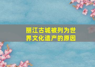 丽江古城被列为世界文化遗产的原因