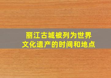 丽江古城被列为世界文化遗产的时间和地点