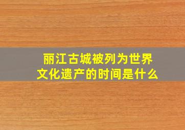 丽江古城被列为世界文化遗产的时间是什么