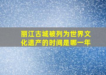 丽江古城被列为世界文化遗产的时间是哪一年