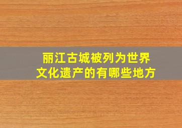 丽江古城被列为世界文化遗产的有哪些地方