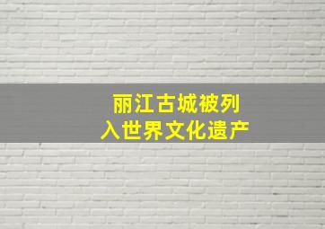 丽江古城被列入世界文化遗产