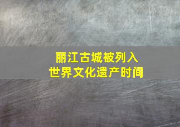 丽江古城被列入世界文化遗产时间