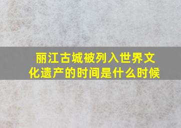 丽江古城被列入世界文化遗产的时间是什么时候