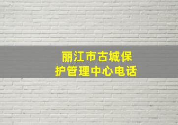 丽江市古城保护管理中心电话