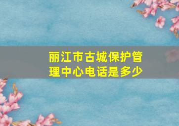 丽江市古城保护管理中心电话是多少