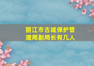 丽江市古城保护管理局副局长有几人