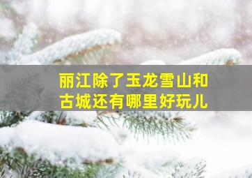 丽江除了玉龙雪山和古城还有哪里好玩儿