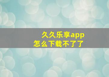 久久乐享app怎么下载不了了