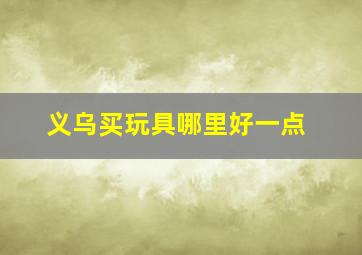 义乌买玩具哪里好一点