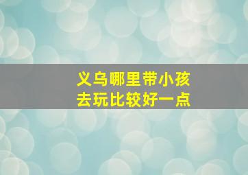 义乌哪里带小孩去玩比较好一点