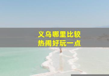 义乌哪里比较热闹好玩一点