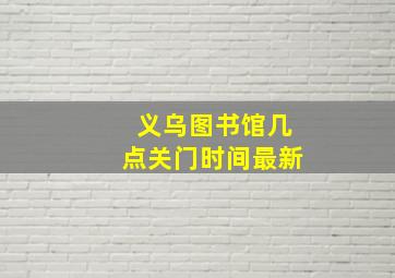 义乌图书馆几点关门时间最新