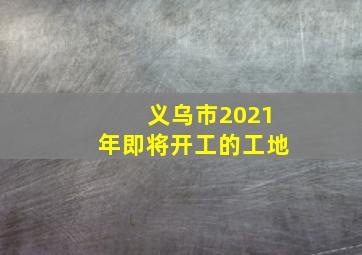 义乌市2021年即将开工的工地