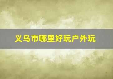 义乌市哪里好玩户外玩