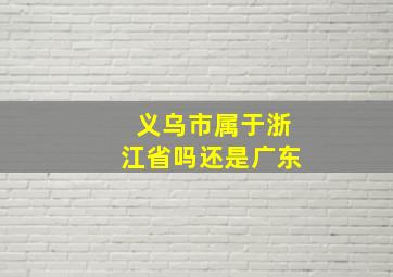 义乌市属于浙江省吗还是广东