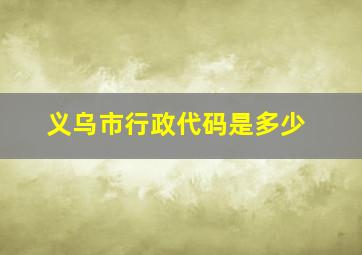 义乌市行政代码是多少