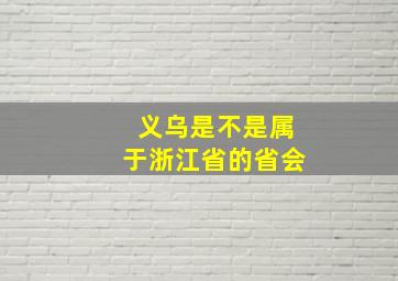 义乌是不是属于浙江省的省会