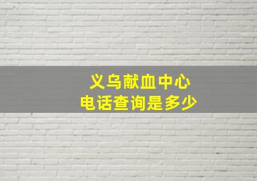 义乌献血中心电话查询是多少