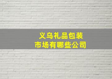 义乌礼品包装市场有哪些公司