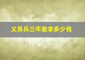 义务兵三年能拿多少钱