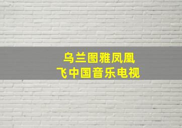 乌兰图雅凤凰飞中国音乐电视