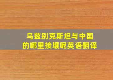 乌兹别克斯坦与中国的哪里接壤呢英语翻译