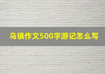 乌镇作文500字游记怎么写