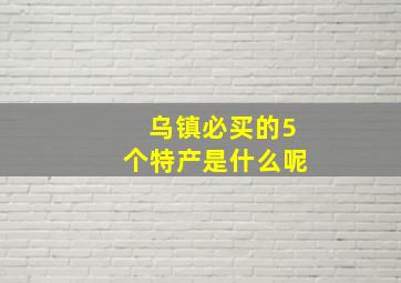 乌镇必买的5个特产是什么呢