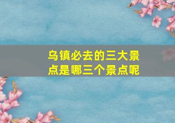 乌镇必去的三大景点是哪三个景点呢