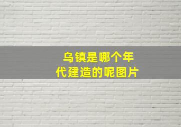 乌镇是哪个年代建造的呢图片