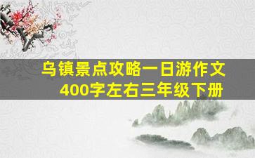 乌镇景点攻略一日游作文400字左右三年级下册