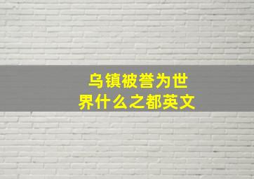 乌镇被誉为世界什么之都英文