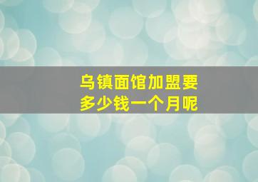 乌镇面馆加盟要多少钱一个月呢