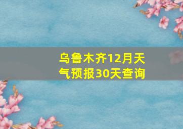 乌鲁木齐12月天气预报30天查询