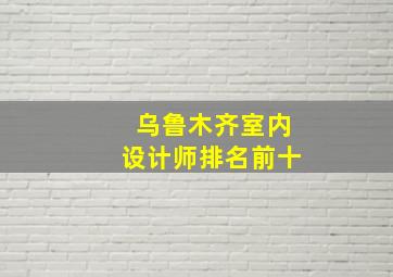 乌鲁木齐室内设计师排名前十