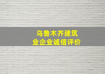 乌鲁木齐建筑业企业诚信评价