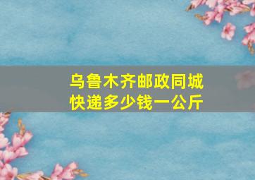 乌鲁木齐邮政同城快递多少钱一公斤