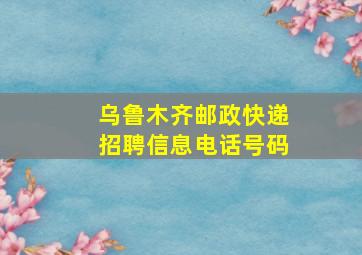 乌鲁木齐邮政快递招聘信息电话号码