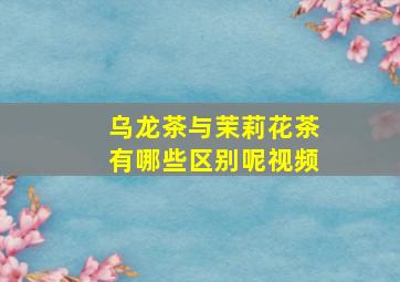 乌龙茶与茉莉花茶有哪些区别呢视频