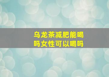 乌龙茶减肥能喝吗女性可以喝吗