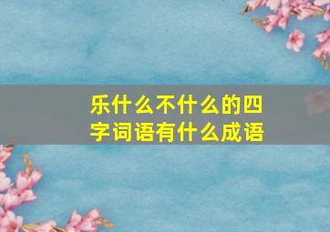 乐什么不什么的四字词语有什么成语