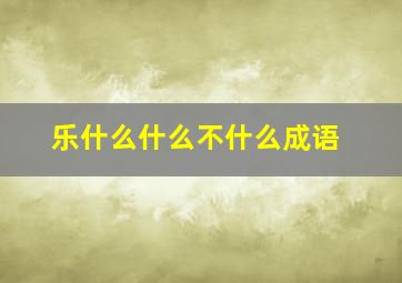 乐什么什么不什么成语