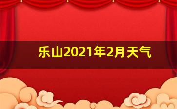 乐山2021年2月天气